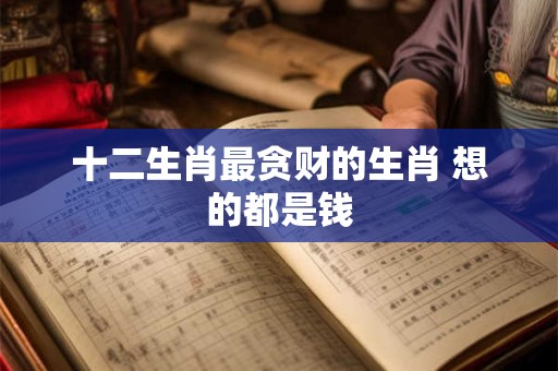 十二生肖最贪财的生肖 想的都是钱