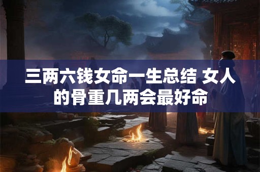 三两六钱女命一生总结 女人的骨重几两会最好命
