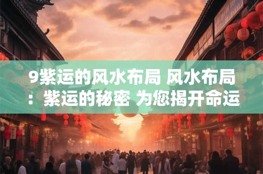 9紫运的风水布局 风水布局：紫运的秘密 为您揭开命运之谜