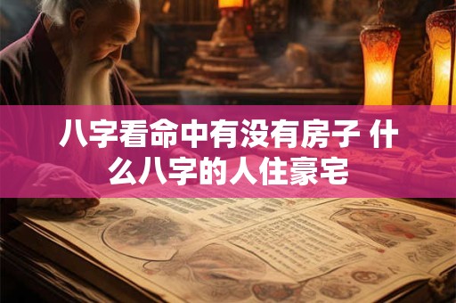 八字看命中有没有房子 什么八字的人住豪宅 八字看命中有没有房子 什么八字的人住豪宅