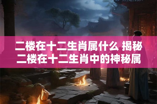 二楼在十二生肖属什么 揭秘二楼在十二生肖中的神秘属相！