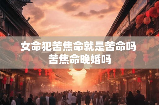 女命犯苦焦命就是苦命吗 苦焦命晚婚吗