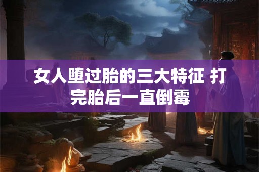 女人堕过胎的三大特征 打完胎后一直倒霉