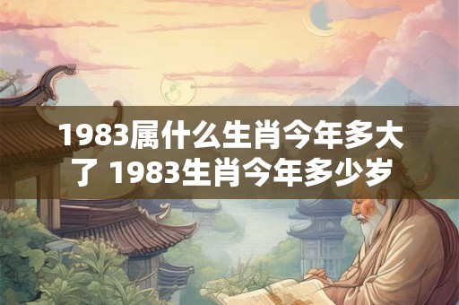 1983属什么生肖今年多大了 1983生肖今年多少岁