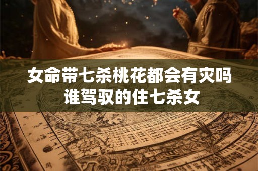 女命带七杀桃花都会有灾吗 谁驾驭的住七杀女