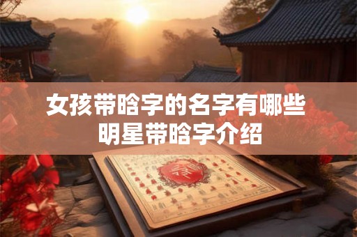 女孩带晗字的名字有哪些 明星带晗字介绍