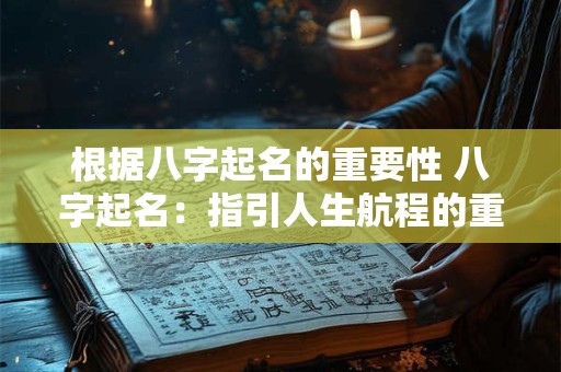 根据八字起名的重要性 八字起名：指引人生航程的重要一步