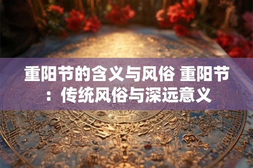 重阳节的含义与风俗 重阳节：传统风俗与深远意义