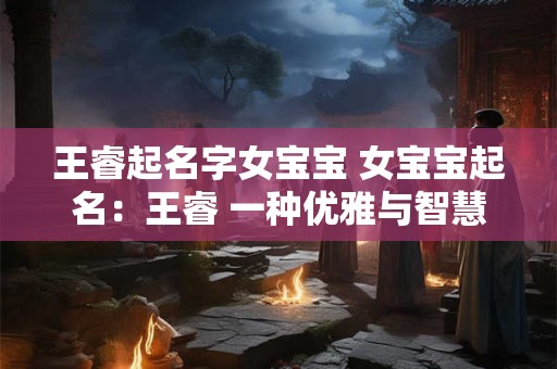 王睿起名字女宝宝 女宝宝起名：王睿 一种优雅与智慧的象征