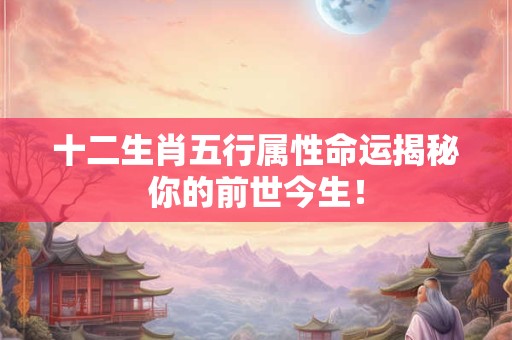 十二生肖五行属性命运揭秘你的前世今生！