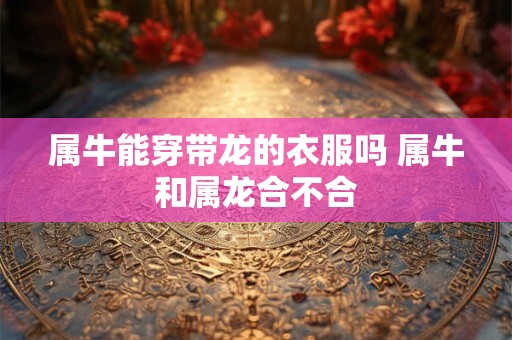 属牛能穿带龙的衣服吗 属牛和属龙合不合