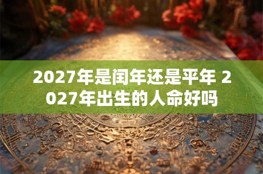 2027年是闰年还是平年 2027年出生的人命好吗