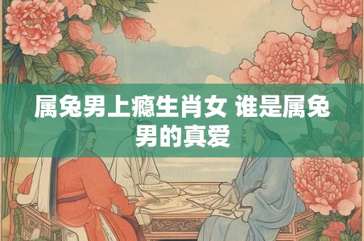 属兔男上瘾生肖女 谁是属兔男的真爱