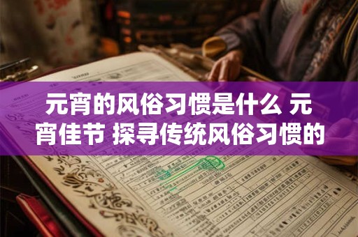 元宵的风俗习惯是什么 元宵佳节 探寻传统风俗习惯的魅力