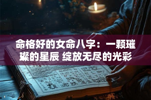 命格好的女命八字：一颗璀璨的星辰 绽放无尽的光彩！
