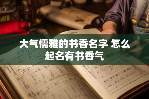 大气儒雅的书香名字 怎么起名有书香气