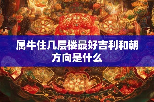 属牛住几层楼最好吉利和朝方向是什么