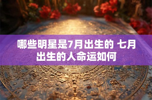 哪些明星是7月出生的 七月出生的人命运如何