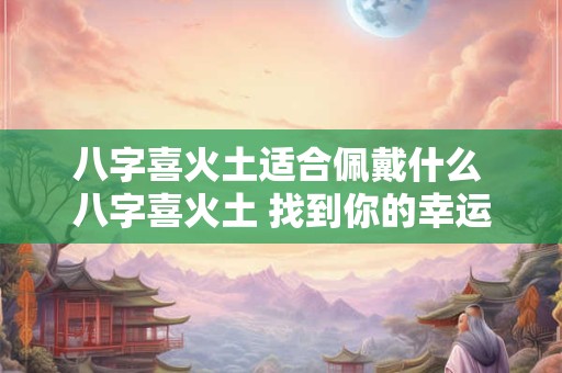 详细阅读:八字喜火土适合佩戴什么 八字喜火土 找到你的幸运宝石! 八字喜火土适合佩戴什么 八字喜火土 找到你的幸运宝石!