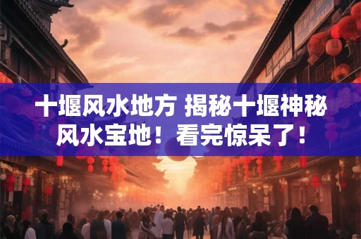 十堰风水地方 揭秘十堰神秘风水宝地！看完惊呆了！