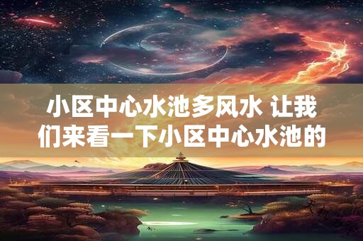 小区中心水池多风水 让我们来看一下小区中心水池的风水作用