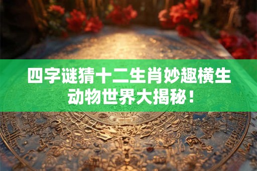四字谜猜十二生肖妙趣横生 动物世界大揭秘！