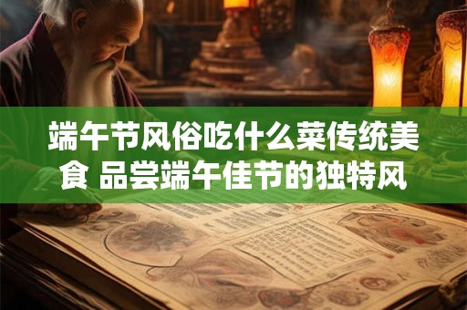 端午节风俗吃什么菜传统美食 品尝端午佳节的独特风味