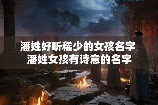 潘姓好听稀少的女孩名字 潘姓女孩有诗意的名字