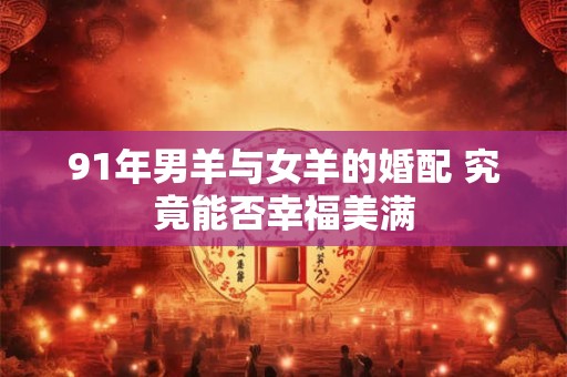 91年男羊与女羊的婚配 究竟能否幸福美满