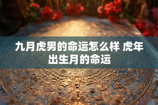 九月虎男的命运怎么样 虎年出生月的命运