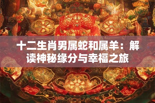 十二生肖男属蛇和属羊：解读神秘缘分与幸福之旅