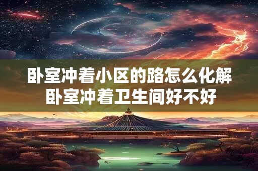 卧室冲着小区的路怎么化解 卧室冲着卫生间好不好