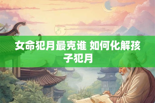 女命犯月最克谁 如何化解孩子犯月