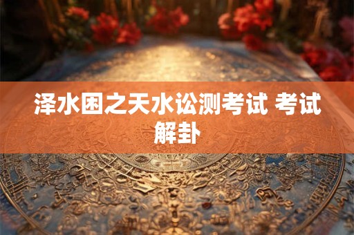 泽水困之天水讼测考试 考试解卦