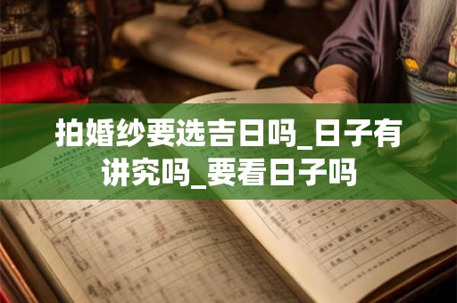 拍婚纱要选吉日吗_日子有讲究吗_要看日子吗