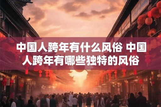 中国人跨年有什么风俗 中国人跨年有哪些独特的风俗