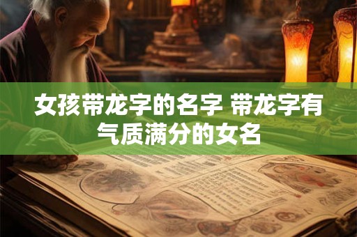 女孩带龙字的名字 带龙字有气质满分的女名