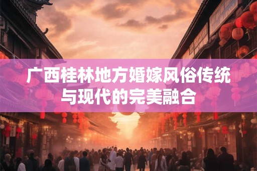 广西桂林地方婚嫁风俗传统与现代的完美融合