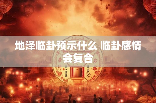 详细阅读:地泽临卦预示什么 临卦感情会复合 地泽临卦预示什么 临卦感情会复合