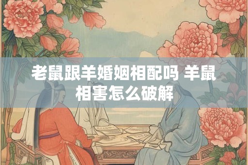 老鼠跟羊婚姻相配吗 羊鼠相害怎么破解