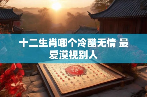 十二生肖哪个冷酷无情 最爱漠视别人