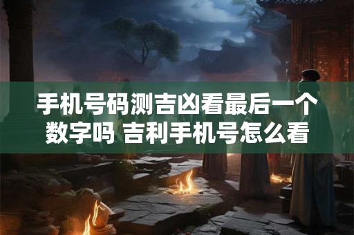 手机号码测吉凶看最后一个数字吗 吉利手机号怎么看