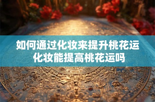 如何通过化妆来提升桃花运 化妆能提高桃花运吗