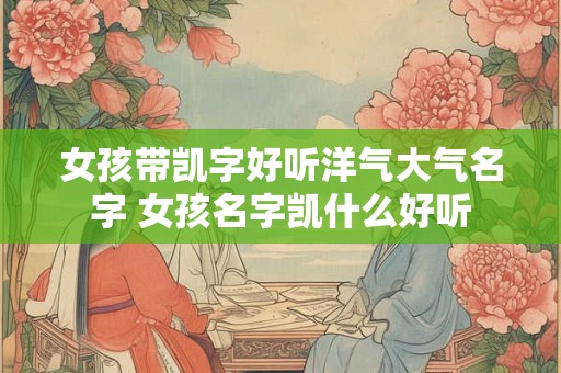 女孩带凯字好听洋气大气名字 女孩名字凯什么好听