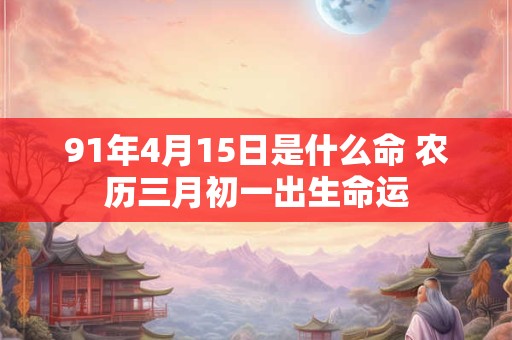 91年4月15日是什么命 农历三月初一出生命运