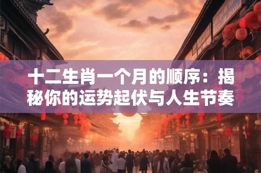 十二生肖一个月的顺序：揭秘你的运势起伏与人生节奏！