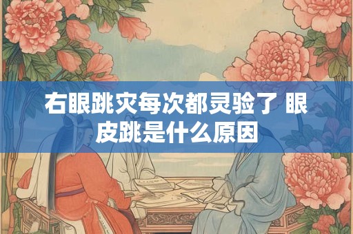 右眼跳灾每次都灵验了 眼皮跳是什么原因