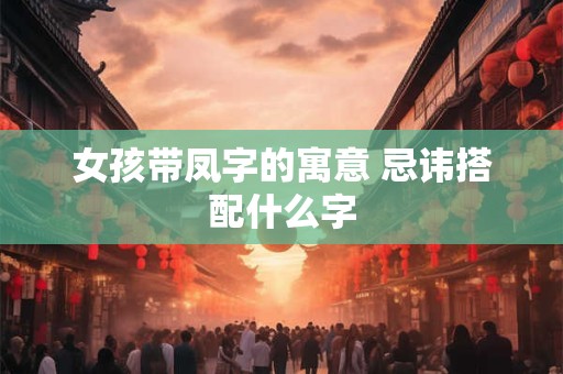 女孩带凤字的寓意 忌讳搭配什么字