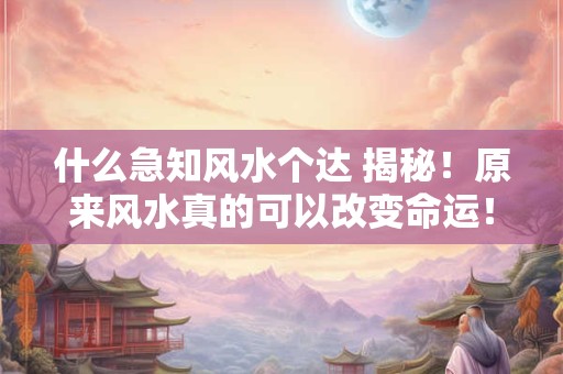 什么急知风水个达 揭秘！原来风水真的可以改变命运！