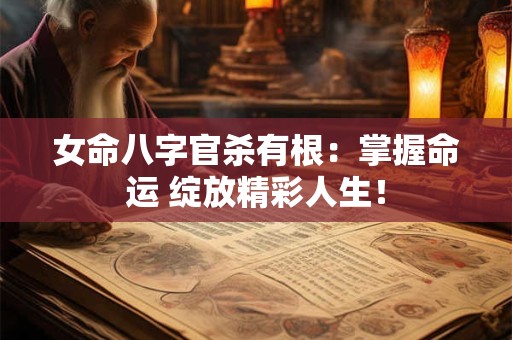 女命八字官杀有根：掌握命运 绽放精彩人生！